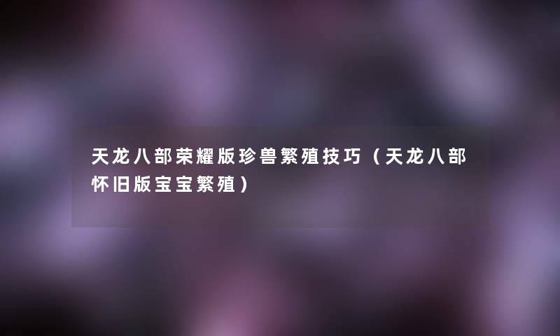 天龙八部荣耀版珍兽繁殖技巧(天龙八部怀旧版宝宝繁殖) 天龙八部荣耀版珍兽繁殖技巧(天龙八部怀旧版宝宝繁殖)