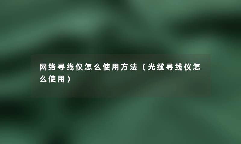 网络寻线仪怎么使用方法（光缆寻线仪怎么使用）