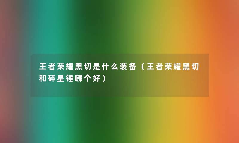 王者荣耀黑切是什么装备(王者荣耀黑切和碎星锤哪个好) 王者荣耀黑切是什么装备(王者荣耀黑切和碎星锤哪个好)