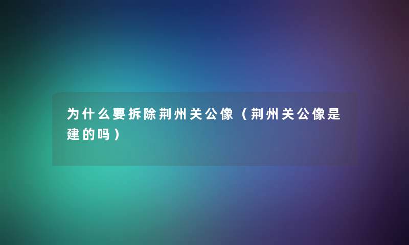 为什么要拆除荆州关公像(荆州关公像是建的吗) 为什么要拆除荆州关公像(荆州关公像是建的吗)