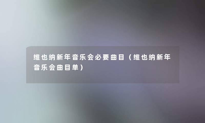 维也纳新年音乐会必要曲目(维也纳新年音乐会曲目单) 维也纳新年音乐会必要曲目(维也纳新年音乐会曲目单)