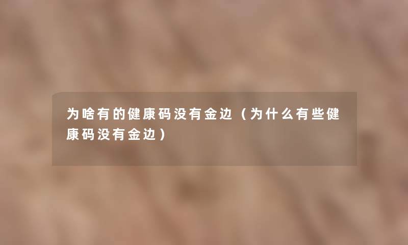 为啥有的健康码没有金边（为什么有些健康码没有金边）