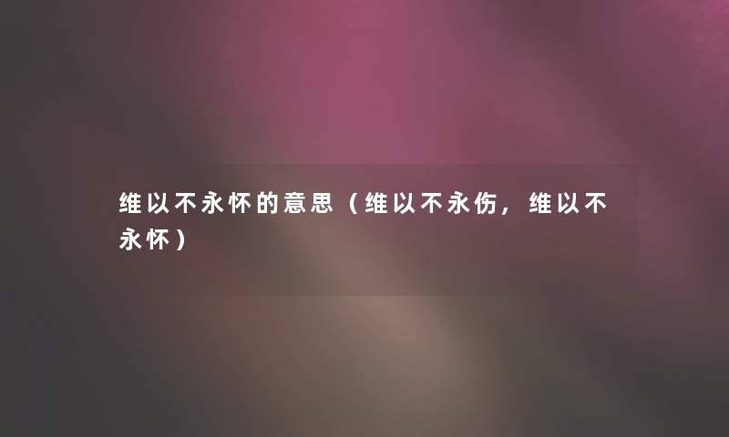 维以不永怀的意思(维以不永伤,维以不永怀) 维以不永怀的意思(维以不永伤,维以不永怀)