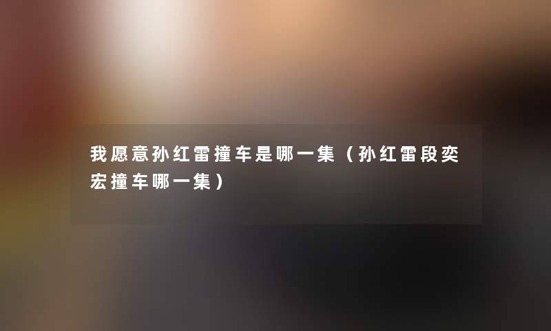 我愿意孙红雷撞车是哪一集(孙红雷段奕宏撞车哪一集) 我愿意孙红雷撞车是哪一集(孙红雷段奕宏撞车哪一集)