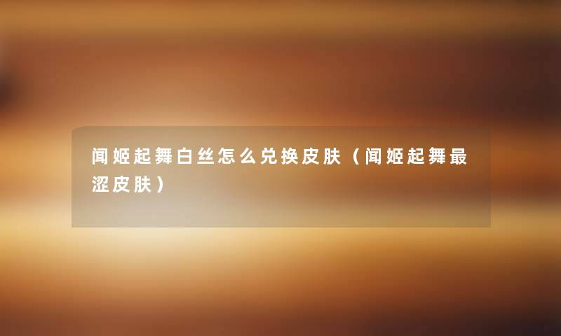 闻姬起舞白丝怎么兑换皮肤（闻姬起舞涩皮肤）