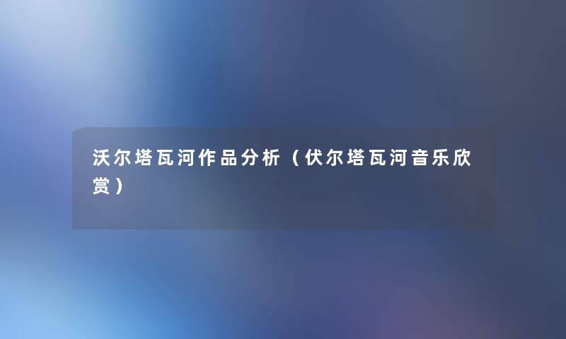沃尔塔瓦河作品要说(伏尔塔瓦河音乐欣赏) 沃尔塔瓦河作品要说(伏尔塔瓦河音乐欣赏)