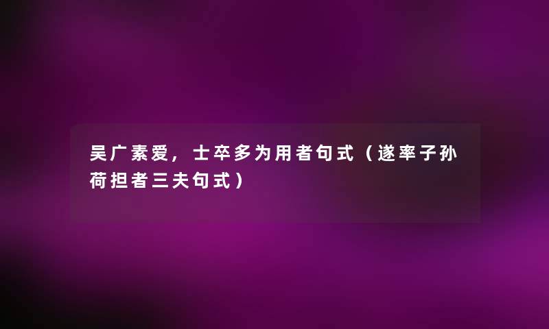 吴广素爱,士卒多为用者句式(遂率子孙荷担者三夫句式) 吴广素爱,士卒多为用者句式(遂率子孙荷担者三夫句式)