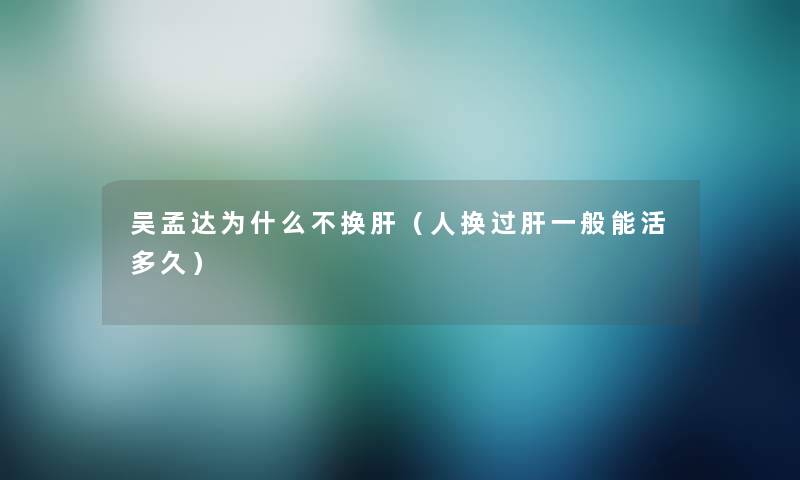 吴孟达为什么不换肝(人换过肝一般能活多久) 吴孟达为什么不换肝(人换过肝一般能活多久)