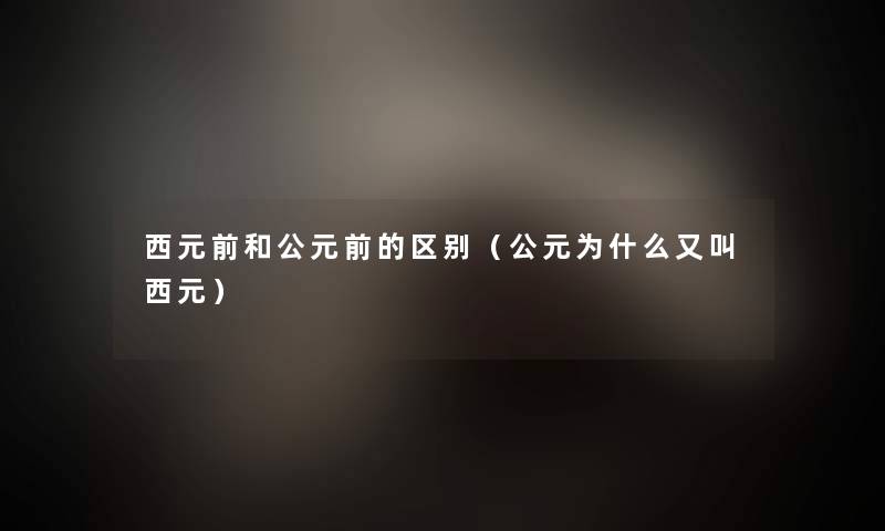 西元前和公元前的区别(公元为什么又叫西元) 西元前和公元前的区别(公元为什么又叫西元)