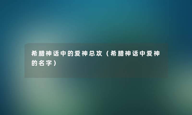 希腊神话中的爱神总攻(希腊神话中爱神的名字) 希腊神话中的爱神总攻(希腊神话中爱神的名字)