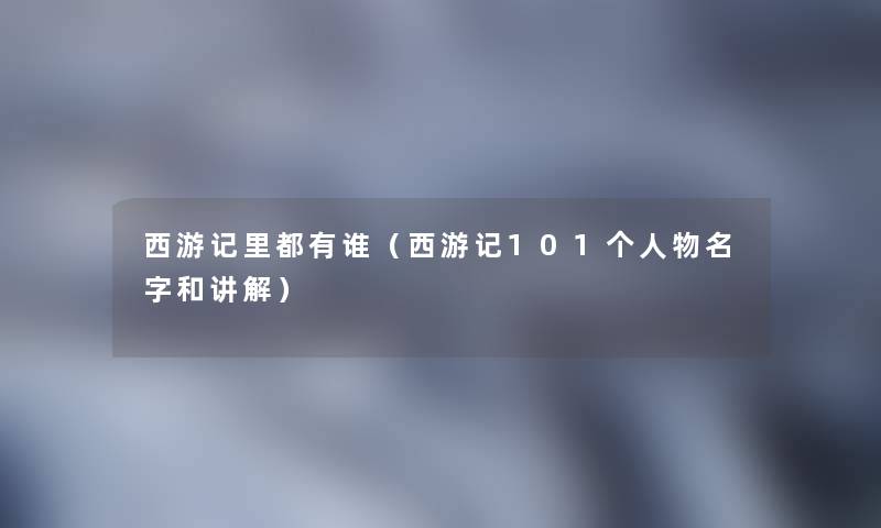 西游记里都有谁(西游记101个人物名字和讲解) 西游记里都有谁(西游记101个人物名字和讲解)