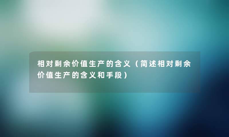 相对剩余价值生产的含义(相对剩余价值生产的含义和手段) 相对剩余价值生产的含义(相对剩余价值生产的含义和手段)