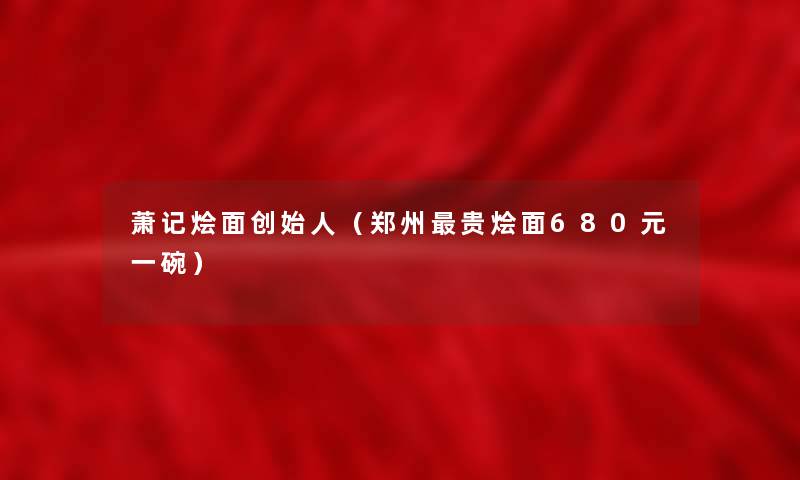萧记烩面创始人(郑州贵烩面680元一碗) 萧记烩面创始人(郑州贵烩面680元一碗)