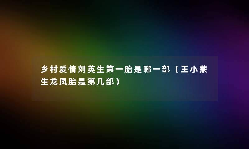 乡村爱情刘英生第一胎是哪一部(王小蒙生龙凤胎是第几部) 乡村爱情刘英生第一胎是哪一部(王小蒙生龙凤胎是第几部)