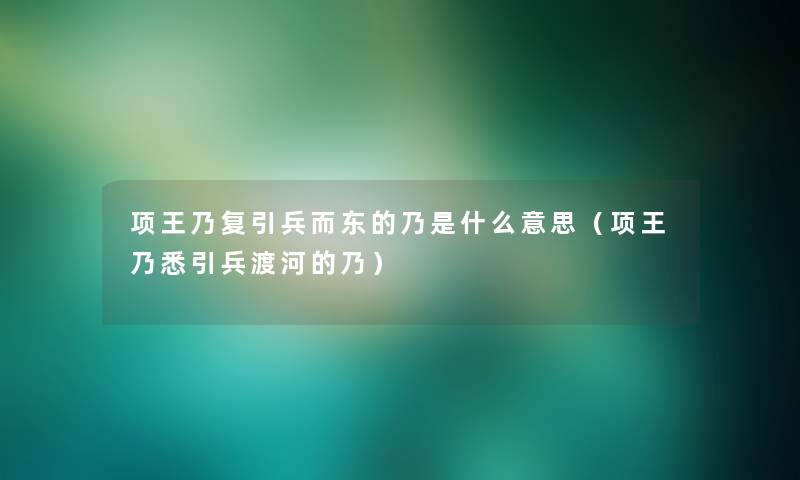 项王乃复引兵而东的乃是什么意思(项王乃悉引兵渡河的乃) 项王乃复引兵而东的乃是什么意思(项王乃悉引兵渡河的乃)