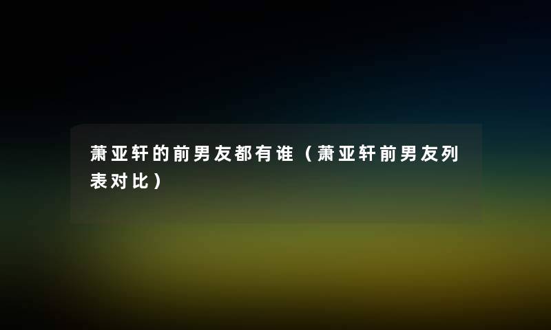 萧亚轩的前男友都有谁(萧亚轩前男友列表对比) 萧亚轩的前男友都有谁(萧亚轩前男友列表对比)