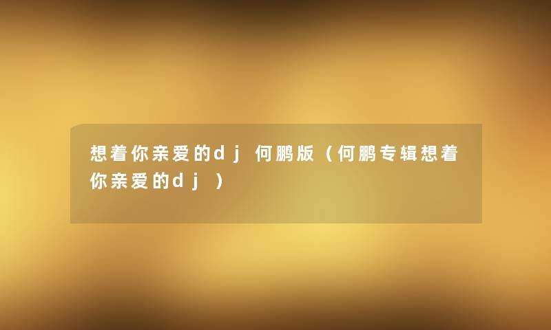 想着你亲爱的dj何鹏版(何鹏专辑想着你亲爱的dj) 想着你亲爱的dj何鹏版(何鹏专辑想着你亲爱的dj)