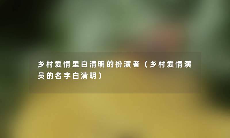 乡村爱情里白清明的扮演者(乡村爱情演员的名字白清明) 乡村爱情里白清明的扮演者(乡村爱情演员的名字白清明)
