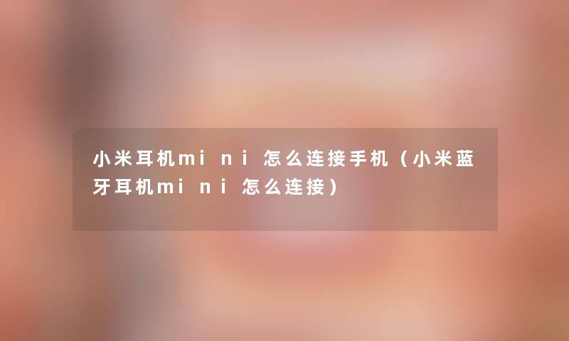 小米耳机mini怎么连接手机(小米蓝牙耳机mini怎么连接) 小米耳机mini怎么连接手机(小米蓝牙耳机mini怎么连接)