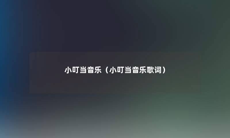 小叮当音乐(小叮当音乐歌词) 小叮当音乐(小叮当音乐歌词)