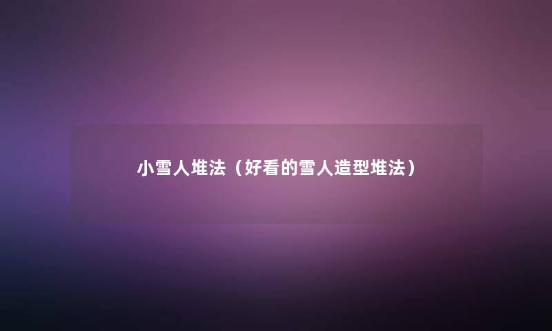 小雪人堆法(好看的雪人造型堆法) 小雪人堆法(好看的雪人造型堆法)