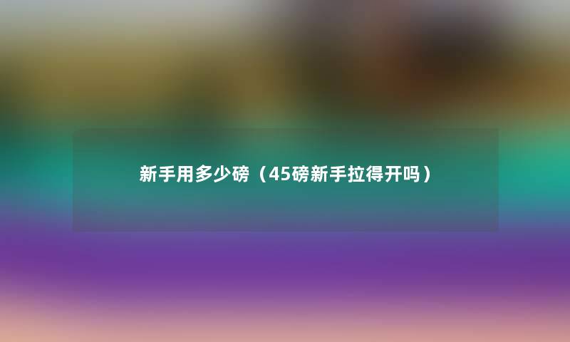 新手用多少磅(45磅新手拉得开吗) 新手用多少磅(45磅新手拉得开吗)