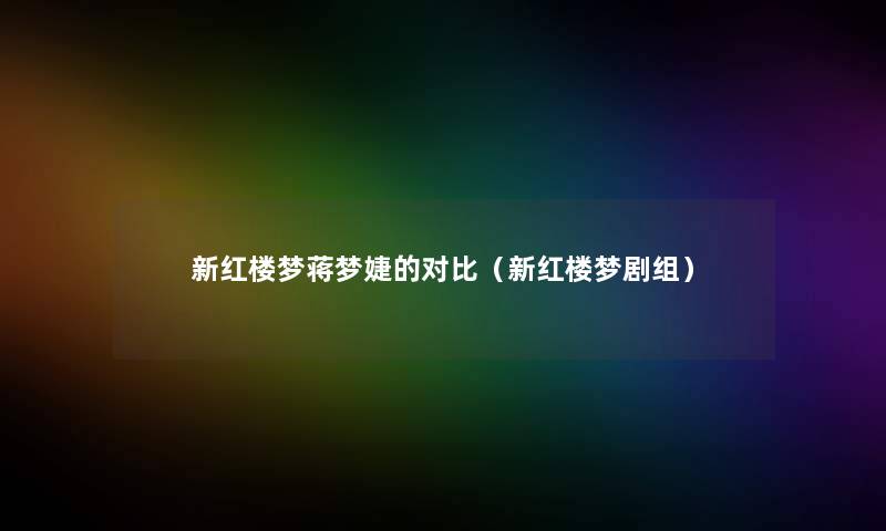 新红楼梦蒋梦婕的对比(新红楼梦剧组) 新红楼梦蒋梦婕的对比(新红楼梦剧组)