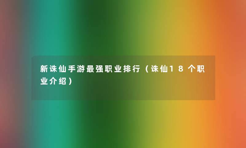 新诛仙手游强职业整理(诛仙18个职业介绍) 新诛仙手游强职业整理(诛仙18个职业介绍)