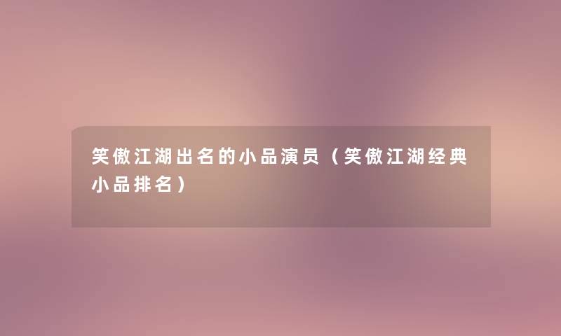 笑傲江湖出名的小品演员(笑傲江湖经典小品推荐) 笑傲江湖出名的小品演员(笑傲江湖经典小品推荐)