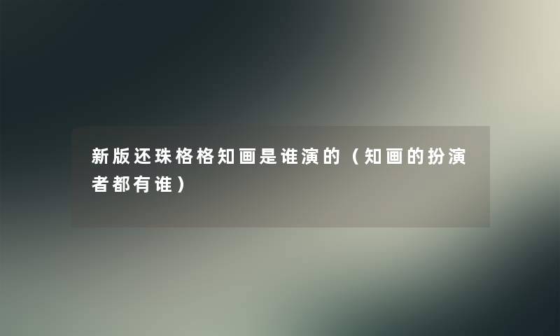 新版还珠格格知画是谁演的(知画的扮演者都有谁) 新版还珠格格知画是谁演的(知画的扮演者都有谁)