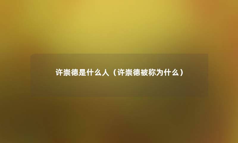 许崇德是什么人(许崇德被称为什么) 许崇德是什么人(许崇德被称为什么)