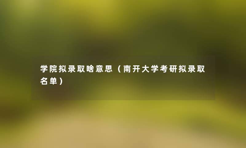 学院拟录取啥意思(南开大学考研拟录取名单) 学院拟录取啥意思(南开大学考研拟录取名单)