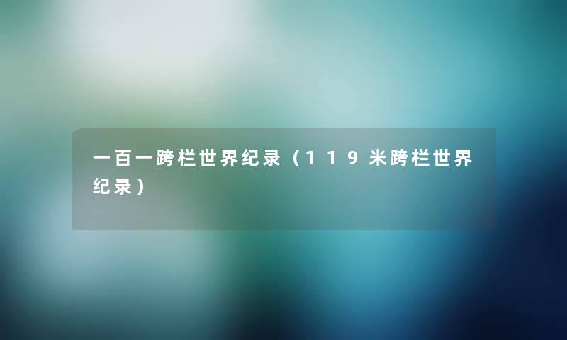 一百一跨栏世界纪录(119米跨栏世界纪录) 一百一跨栏世界纪录(119米跨栏世界纪录)