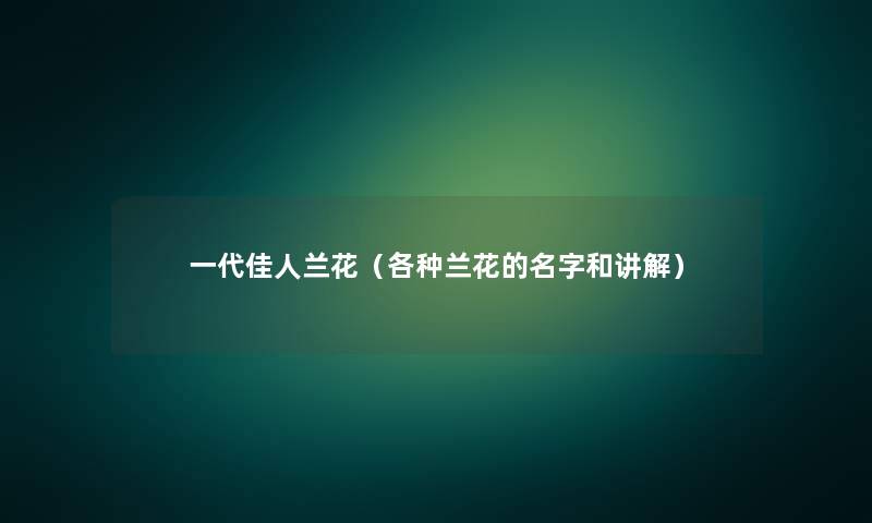 一代佳人兰花(各种兰花的名字和讲解) 一代佳人兰花(各种兰花的名字和讲解)