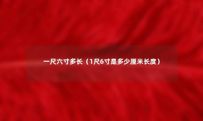 一尺六寸多长(1尺6寸是多少厘米长度) 一尺六寸多长(1尺6寸是多少厘米长度)
