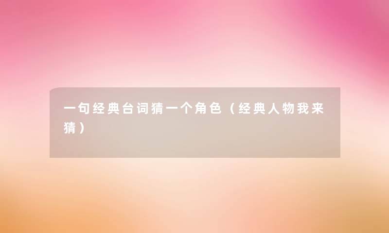 一句经典台词猜一个角色(经典人物我来猜) 一句经典台词猜一个角色(经典人物我来猜)