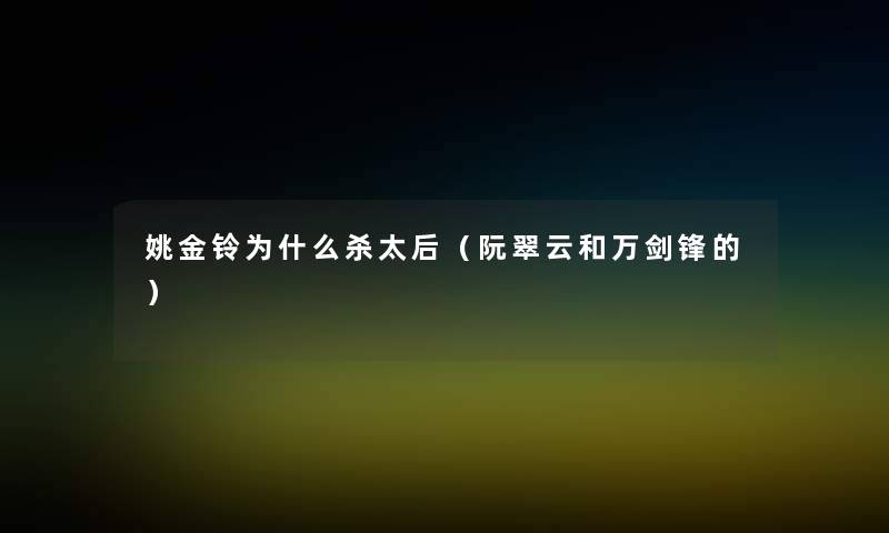 姚金铃为什么杀太后(阮翠云和万剑锋的) 姚金铃为什么杀太后(阮翠云和万剑锋的)