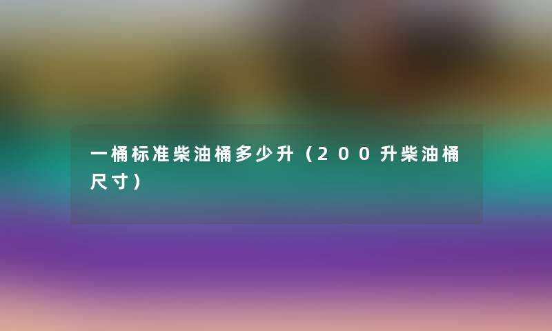 一桶标准柴油桶多少升(200升柴油桶尺寸) 一桶标准柴油桶多少升(200升柴油桶尺寸)