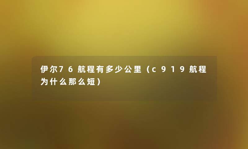 伊尔76航程有多少公里(c919航程为什么短) 伊尔76航程有多少公里(c919航程为什么短)
