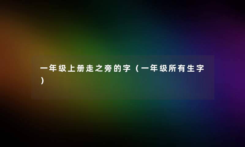 一年级上册走之旁的字(一年级所有生字) 一年级上册走之旁的字(一年级所有生字)