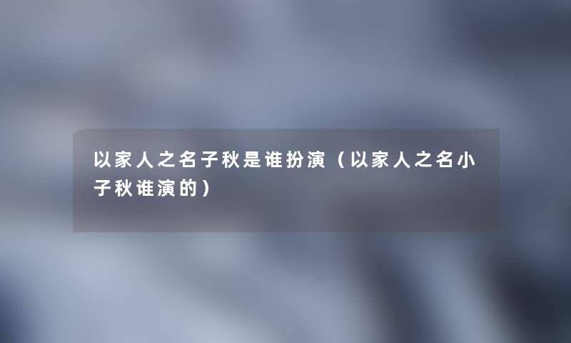 以家人之名子秋是谁扮演(以家人之名小子秋谁演的) 以家人之名子秋是谁扮演(以家人之名小子秋谁演的)