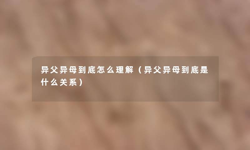 异父异母到底怎么理解(异父异母到底是什么关系) 异父异母到底怎么理解(异父异母到底是什么关系)