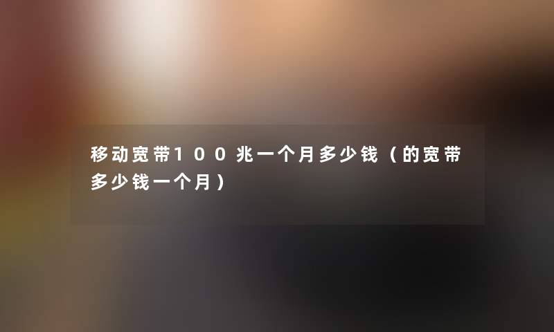 移动宽带100兆一个月多少钱(的宽带多少钱一个月) 移动宽带100兆一个月多少钱(的宽带多少钱一个月)