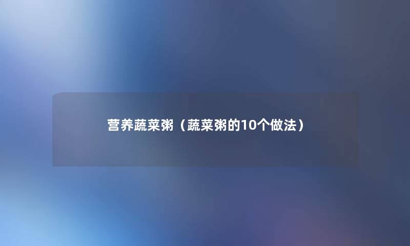 营养蔬菜粥(蔬菜粥的10个做法) 营养蔬菜粥(蔬菜粥的10个做法)