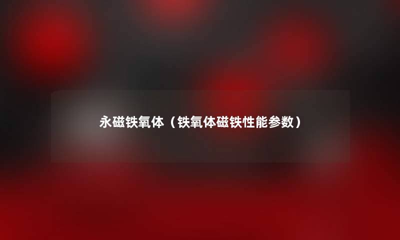 永磁铁氧体(铁氧体磁铁性能参数) 永磁铁氧体(铁氧体磁铁性能参数)