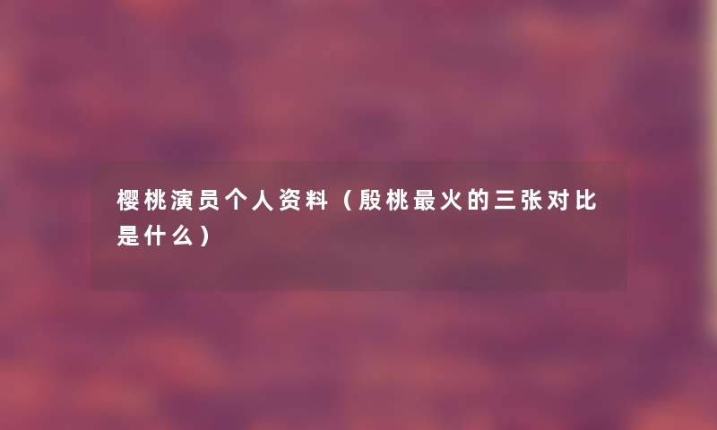 樱桃演员个人资料(殷桃火的三张对比是什么) 樱桃演员个人资料(殷桃火的三张对比是什么)
