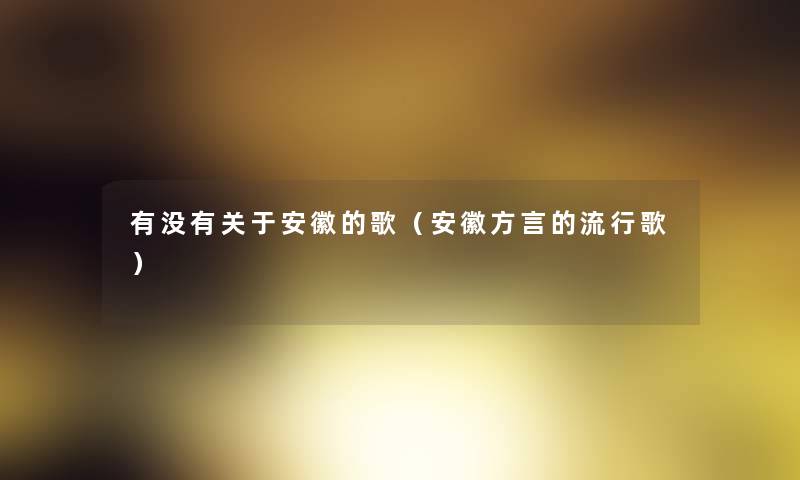 有没有关于安徽的歌(安徽方言的流行歌) 有没有关于安徽的歌(安徽方言的流行歌)
