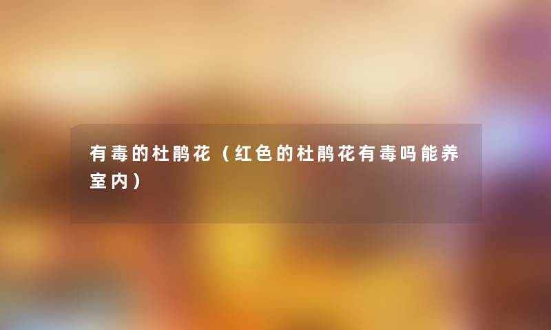 有毒的杜鹃花(红色的杜鹃花有毒吗能养室内) 有毒的杜鹃花(红色的杜鹃花有毒吗能养室内)