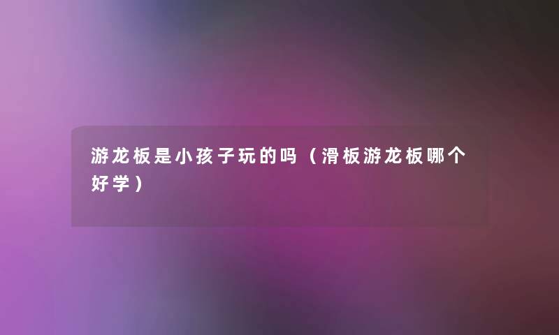 游龙板是小孩子玩的吗（滑板游龙板哪个好学）