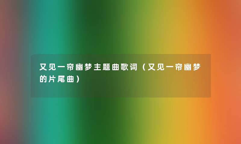又见一帘幽梦主题曲歌词(又见一帘幽梦的片尾曲) 又见一帘幽梦主题曲歌词(又见一帘幽梦的片尾曲)